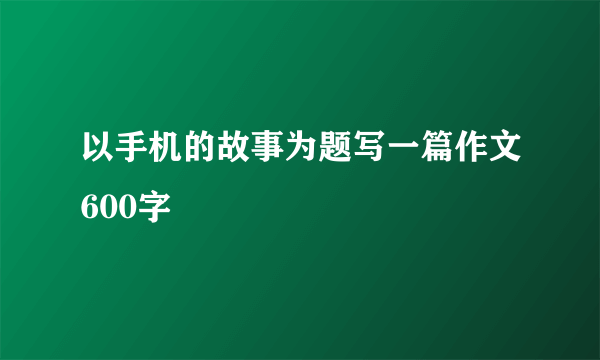 以手机的故事为题写一篇作文600字