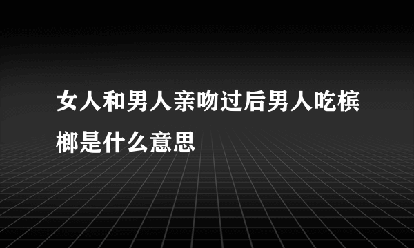 女人和男人亲吻过后男人吃槟榔是什么意思