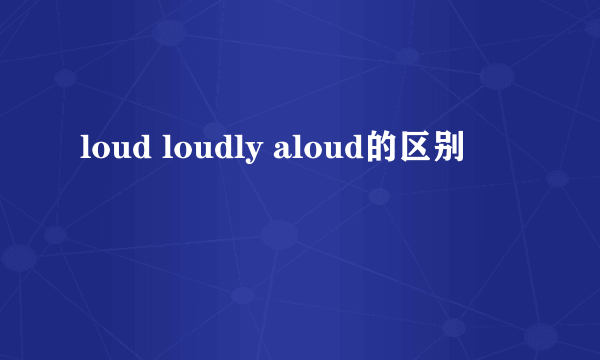 loud loudly aloud的区别