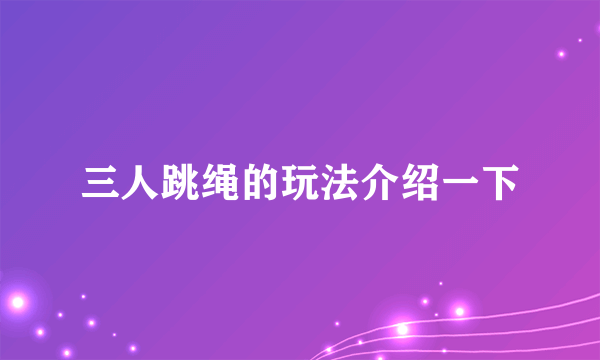 三人跳绳的玩法介绍一下