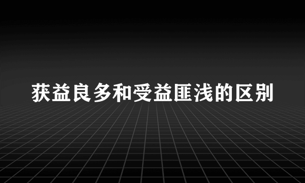 获益良多和受益匪浅的区别