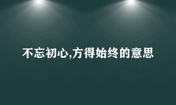 不忘初心,方得始终的意思