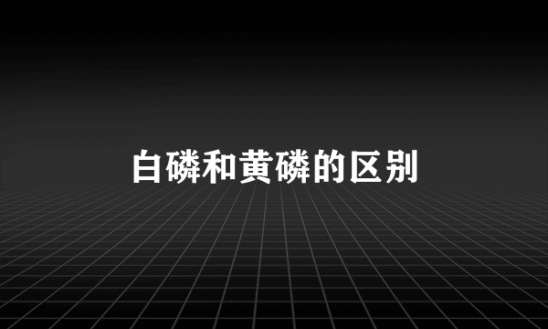 白磷和黄磷的区别