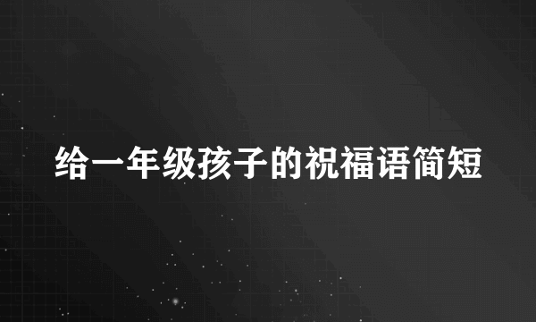 给一年级孩子的祝福语简短