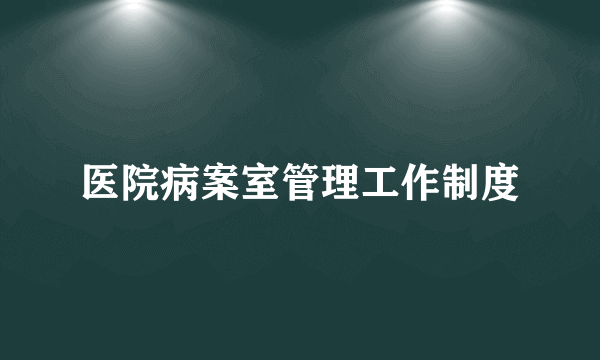 医院病案室管理工作制度