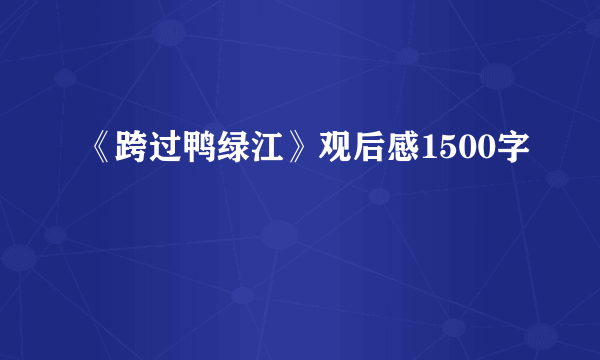 《跨过鸭绿江》观后感1500字