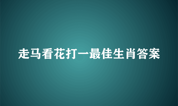 走马看花打一最佳生肖答案