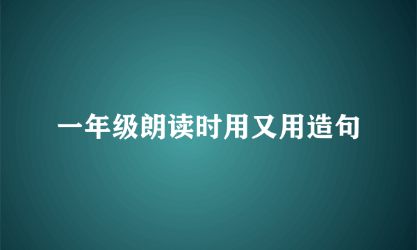 一年级朗读时用又用造句