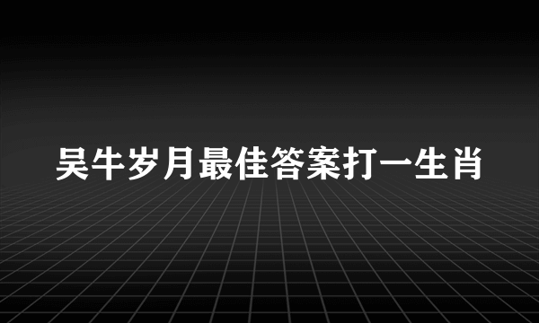 吴牛岁月最佳答案打一生肖