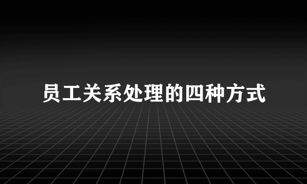 员工关系处理的四种方式