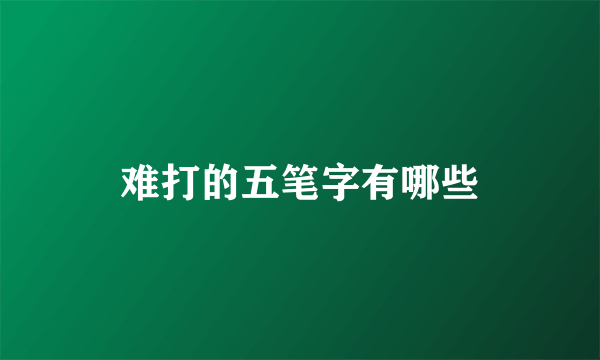难打的五笔字有哪些
