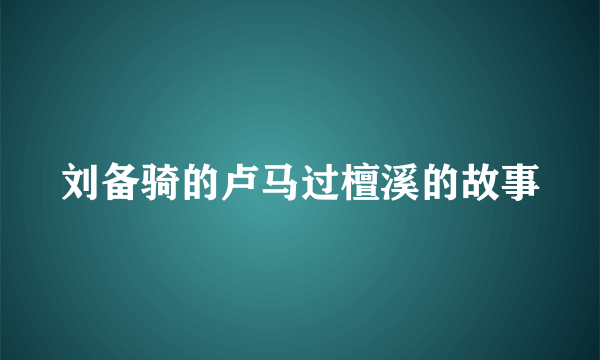 刘备骑的卢马过檀溪的故事