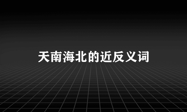 天南海北的近反义词