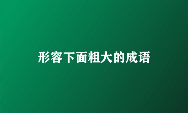 形容下面粗大的成语