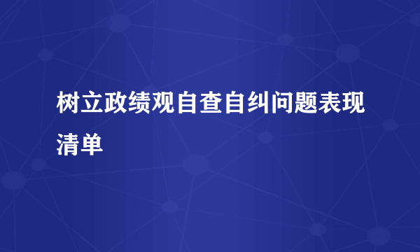树立政绩观自查自纠问题表现清单