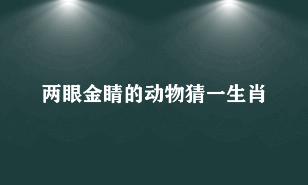 两眼金睛的动物猜一生肖