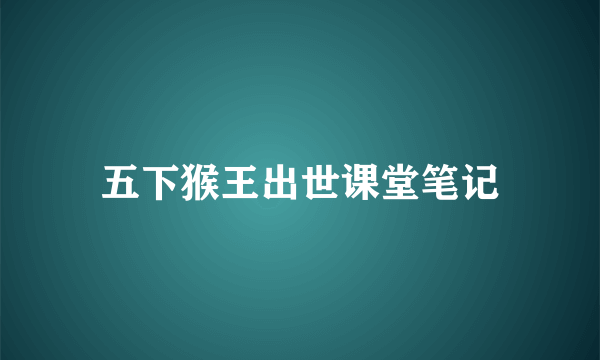 五下猴王出世课堂笔记