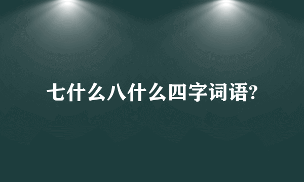 七什么八什么四字词语?