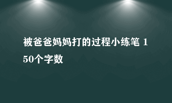 被爸爸妈妈打的过程小练笔 150个字数