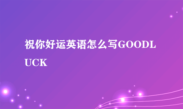 祝你好运英语怎么写GOODLUCK