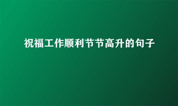 祝福工作顺利节节高升的句子