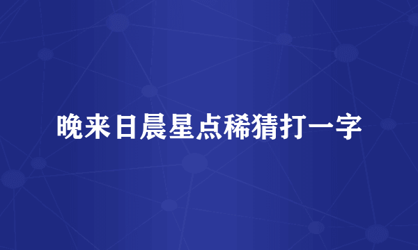 晚来日晨星点稀猜打一字
