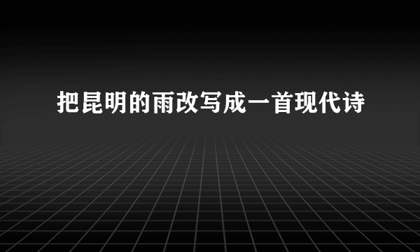 把昆明的雨改写成一首现代诗