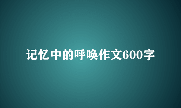 记忆中的呼唤作文600字