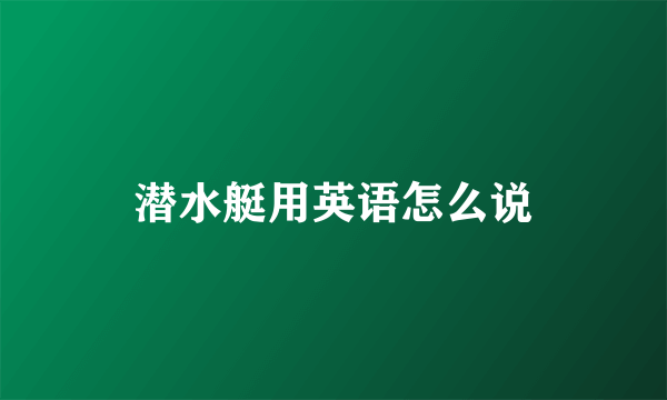潜水艇用英语怎么说