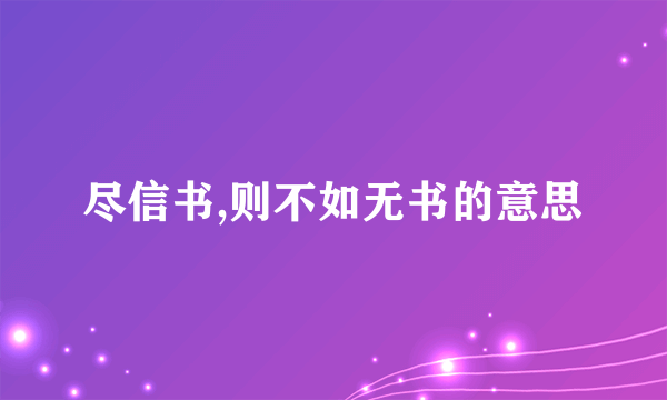 尽信书,则不如无书的意思