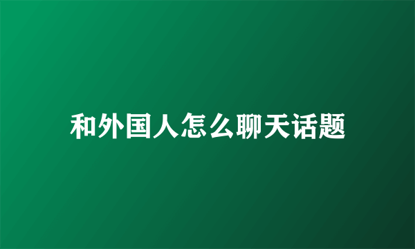 和外国人怎么聊天话题