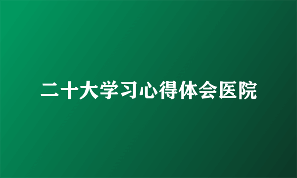 二十大学习心得体会医院
