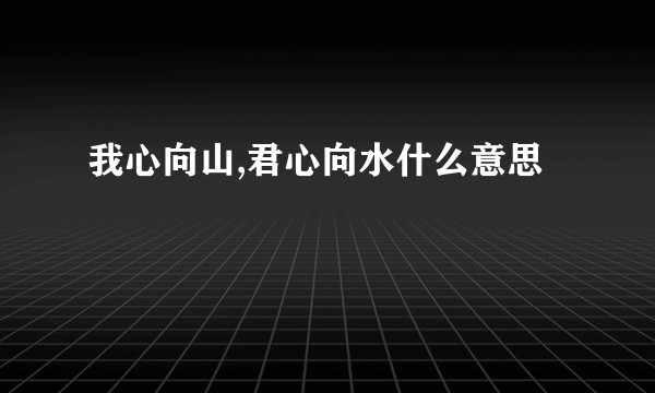 我心向山,君心向水什么意思