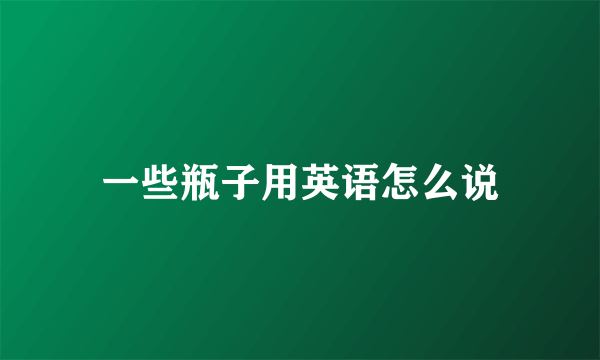 一些瓶子用英语怎么说