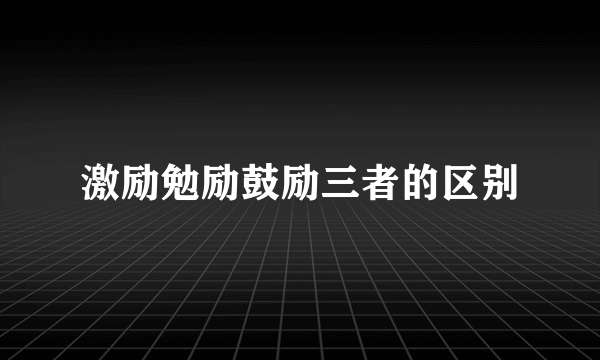 激励勉励鼓励三者的区别