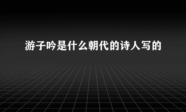 游子吟是什么朝代的诗人写的
