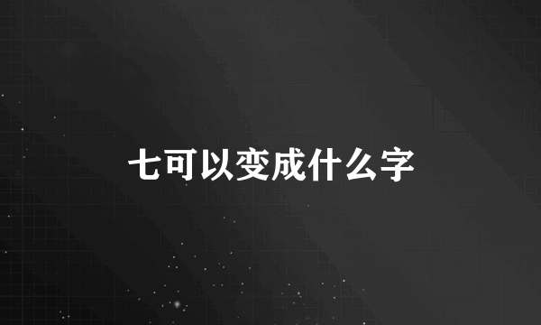 七可以变成什么字