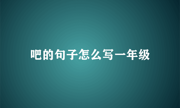 吧的句子怎么写一年级