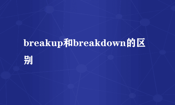 breakup和breakdown的区别
