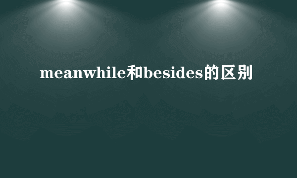 meanwhile和besides的区别