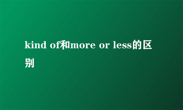 kind of和more or less的区别