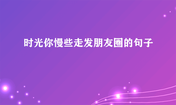 时光你慢些走发朋友圈的句子
