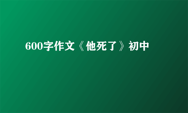 600字作文《他死了》初中