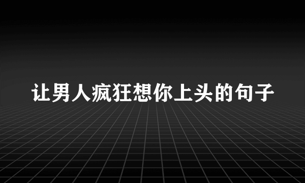 让男人疯狂想你上头的句子