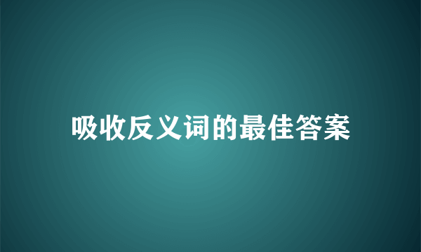 吸收反义词的最佳答案