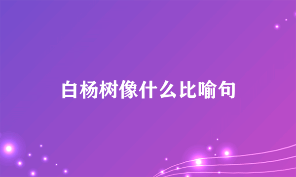 白杨树像什么比喻句
