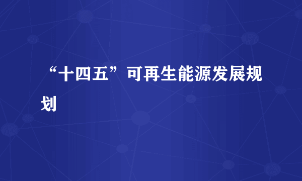 “十四五”可再生能源发展规划
