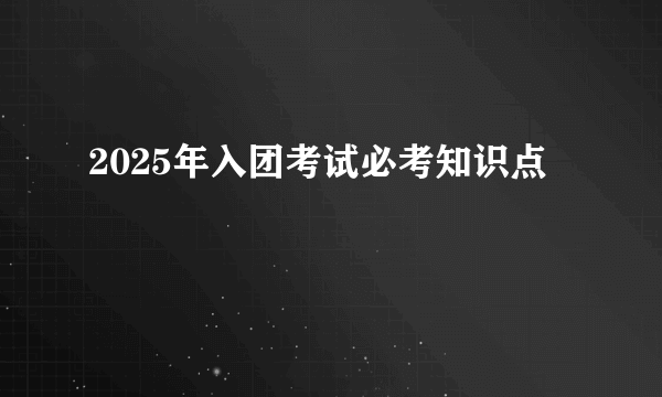 2025年入团考试必考知识点