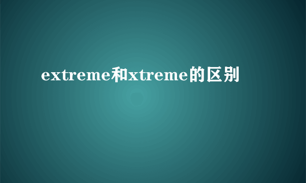 extreme和xtreme的区别