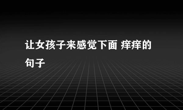 让女孩子来感觉下面 痒痒的句子